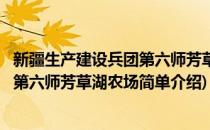 新疆生产建设兵团第六师芳草湖农场(对于新疆生产建设兵团第六师芳草湖农场简单介绍)