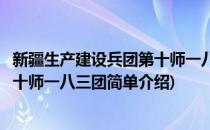 新疆生产建设兵团第十师一八三团(对于新疆生产建设兵团第十师一八三团简单介绍)