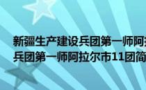 新疆生产建设兵团第一师阿拉尔市11团(对于新疆生产建设兵团第一师阿拉尔市11团简单介绍)