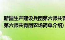 新疆生产建设兵团第六师共青团农场(对于新疆生产建设兵团第六师共青团农场简单介绍)