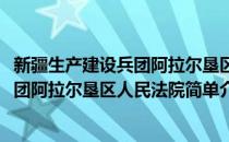 新疆生产建设兵团阿拉尔垦区人民法院(对于新疆生产建设兵团阿拉尔垦区人民法院简单介绍)