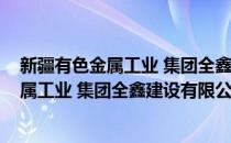 新疆有色金属工业 集团全鑫建设有限公司(对于新疆有色金属工业 集团全鑫建设有限公司简单介绍)