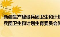 新疆生产建设兵团卫生和计划生育委员会(对于新疆生产建设兵团卫生和计划生育委员会简单介绍)