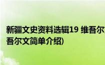 新疆文史资料选辑19 维吾尔文(对于新疆文史资料选辑19 维吾尔文简单介绍)
