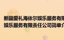 新疆爱礼海依尔娱乐服务有限责任公司(对于新疆爱礼海依尔娱乐服务有限责任公司简单介绍)