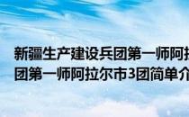 新疆生产建设兵团第一师阿拉尔市3团(对于新疆生产建设兵团第一师阿拉尔市3团简单介绍)