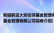 新疆新亚火炬投资基金管理有限公司(对于新疆新亚火炬投资基金管理有限公司简单介绍)