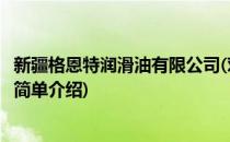 新疆格恩特润滑油有限公司(对于新疆格恩特润滑油有限公司简单介绍)