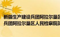 新疆生产建设兵团阿拉尔垦区人民检察院(对于新疆生产建设兵团阿拉尔垦区人民检察院简单介绍)