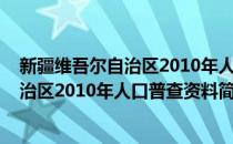 新疆维吾尔自治区2010年人口普查资料(对于新疆维吾尔自治区2010年人口普查资料简单介绍)