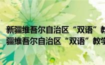 新疆维吾尔自治区“双语”教学工作领导小组办公室(对于新疆维吾尔自治区“双语”教学工作领导小组办公室简单介绍)