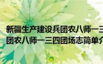 新疆生产建设兵团农八师一三四团场志(对于新疆生产建设兵团农八师一三四团场志简单介绍)