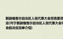 新疆维吾尔自治区人民代表大会常务委员会关于自治区人大常委会设立工作委员会的决定(对于新疆维吾尔自治区人民代表大会常务委员会关于自治区人大常委会设立工作委员会的决定简单介绍)