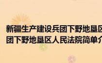 新疆生产建设兵团下野地垦区人民法院(对于新疆生产建设兵团下野地垦区人民法院简单介绍)