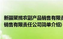 新疆聚揽农副产品销售有限责任公司(对于新疆聚揽农副产品销售有限责任公司简单介绍)
