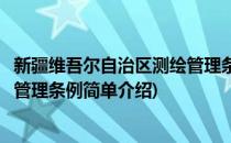 新疆维吾尔自治区测绘管理条例(对于新疆维吾尔自治区测绘管理条例简单介绍)