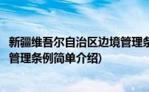 新疆维吾尔自治区边境管理条例(对于新疆维吾尔自治区边境管理条例简单介绍)