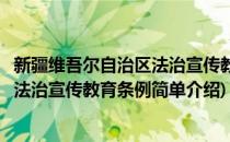 新疆维吾尔自治区法治宣传教育条例(对于新疆维吾尔自治区法治宣传教育条例简单介绍)