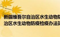 新疆维吾尔自治区水生动物防疫检疫办法(对于新疆维吾尔自治区水生动物防疫检疫办法简单介绍)