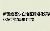 新疆维吾尔自治区标准化研究院(对于新疆维吾尔自治区标准化研究院简单介绍)