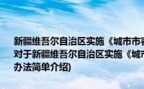 新疆维吾尔自治区实施《城市市容和环境卫生管理条例》行政处罚办法(对于新疆维吾尔自治区实施《城市市容和环境卫生管理条例》行政处罚办法简单介绍)