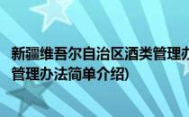 新疆维吾尔自治区酒类管理办法(对于新疆维吾尔自治区酒类管理办法简单介绍)