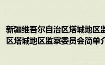 新疆维吾尔自治区塔城地区监察委员会(对于新疆维吾尔自治区塔城地区监察委员会简单介绍)