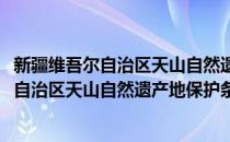 新疆维吾尔自治区天山自然遗产地保护条例(对于新疆维吾尔自治区天山自然遗产地保护条例简单介绍)