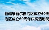 新疆维吾尔自治区成立60周年庆祝活动(对于新疆维吾尔自治区成立60周年庆祝活动简单介绍)