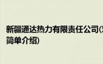 新疆通达热力有限责任公司(对于新疆通达热力有限责任公司简单介绍)