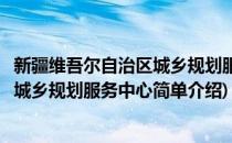 新疆维吾尔自治区城乡规划服务中心(对于新疆维吾尔自治区城乡规划服务中心简单介绍)