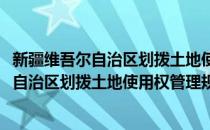 新疆维吾尔自治区划拨土地使用权管理规定(对于新疆维吾尔自治区划拨土地使用权管理规定简单介绍)