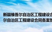 新疆维吾尔自治区工程建设合同备案管理规定(对于新疆维吾尔自治区工程建设合同备案管理规定简单介绍)