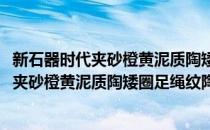 新石器时代夹砂橙黄泥质陶矮圈足绳纹陶簋(对于新石器时代夹砂橙黄泥质陶矮圈足绳纹陶簋简单介绍)