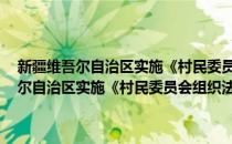 新疆维吾尔自治区实施《村民委员会组织法 试行》办法(对于新疆维吾尔自治区实施《村民委员会组织法 试行》办法简单介绍)