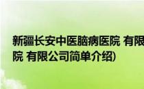 新疆长安中医脑病医院 有限公司(对于新疆长安中医脑病医院 有限公司简单介绍)