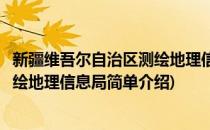 新疆维吾尔自治区测绘地理信息局(对于新疆维吾尔自治区测绘地理信息局简单介绍)