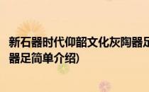新石器时代仰韶文化灰陶器足(对于新石器时代仰韶文化灰陶器足简单介绍)
