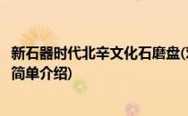 新石器时代北辛文化石磨盘(对于新石器时代北辛文化石磨盘简单介绍)