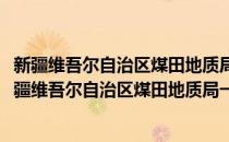新疆维吾尔自治区煤田地质局一五六煤田地质勘探队(对于新疆维吾尔自治区煤田地质局一五六煤田地质勘探队简单介绍)