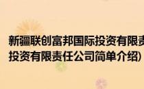 新疆联创富邦国际投资有限责任公司(对于新疆联创富邦国际投资有限责任公司简单介绍)