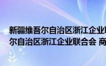 新疆维吾尔自治区浙江企业联合会 商会章程(对于新疆维吾尔自治区浙江企业联合会 商会章程简单介绍)