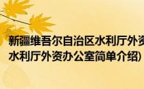 新疆维吾尔自治区水利厅外资办公室(对于新疆维吾尔自治区水利厅外资办公室简单介绍)