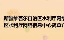 新疆维吾尔自治区水利厅网络信息中心(对于新疆维吾尔自治区水利厅网络信息中心简单介绍)