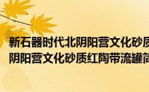 新石器时代北阴阳营文化砂质红陶带流罐(对于新石器时代北阴阳营文化砂质红陶带流罐简单介绍)
