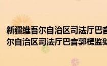 新疆维吾尔自治区司法厅巴音郭楞监狱政治处(对于新疆维吾尔自治区司法厅巴音郭楞监狱政治处简单介绍)