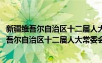 新疆维吾尔自治区十二届人大常委会十九次会议(对于新疆维吾尔自治区十二届人大常委会十九次会议简单介绍)