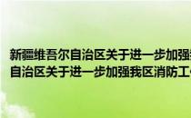 新疆维吾尔自治区关于进一步加强我区消防工作的通知(对于新疆维吾尔自治区关于进一步加强我区消防工作的通知简单介绍)
