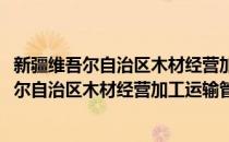 新疆维吾尔自治区木材经营加工运输管理办法(对于新疆维吾尔自治区木材经营加工运输管理办法简单介绍)