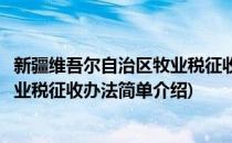 新疆维吾尔自治区牧业税征收办法(对于新疆维吾尔自治区牧业税征收办法简单介绍)
